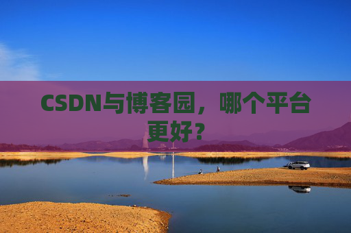 CSDN与博客园，哪个平台更好？