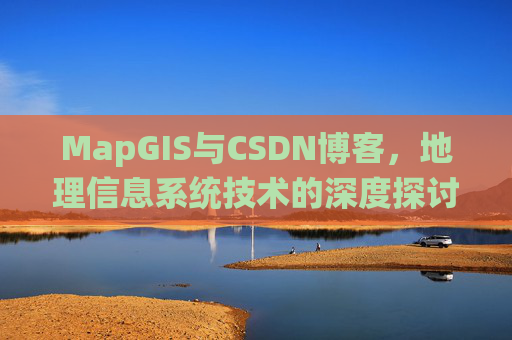MapGIS与CSDN博客,地理信息系统技术的深度探讨